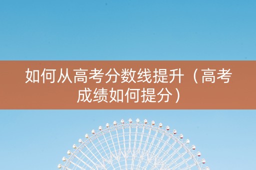 如何从高考分数线提升（高考成绩如何提分）