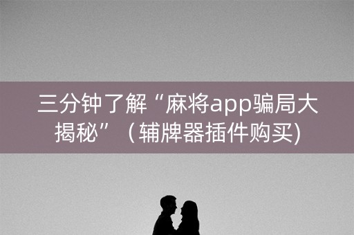 三分钟了解“麻将app骗局大揭秘”（辅牌器插件购买)