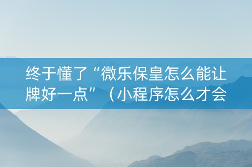 终于懂了“微乐保皇怎么能让牌好一点”（小程序怎么才会赢)