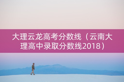 大理云龙高考分数线（云南大理高中录取分数线2018）