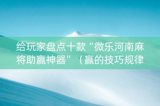 给玩家盘点十款“微乐河南麻将助赢神器”（赢的技巧规律)