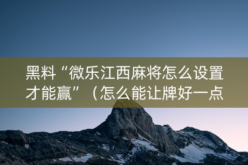 黑料“微乐江西麻将怎么设置才能赢”（怎么能让牌好一点)
