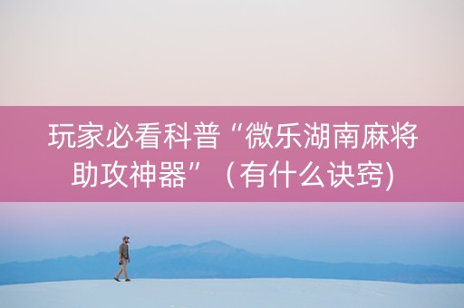 玩家必看科普“微乐湖南麻将助攻神器”（有什么诀窍)