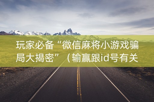 玩家必备“微信麻将小游戏骗局大揭密”（输赢跟id号有关系吗)