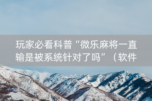 玩家必看科普“微乐麻将一直输是被系统针对了吗”（软件出售)