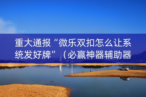 重大通报“微乐双扣怎么让系统发好牌”（必赢神器辅助器)