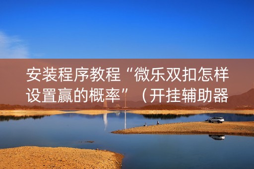 安装程序教程“微乐双扣怎样设置赢的概率”（开挂辅助器插件)