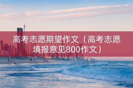 高考志愿期望作文（高考志愿填报意见800作文）