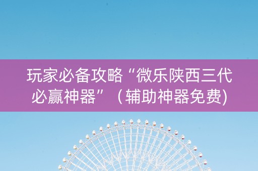 玩家必备攻略“微乐陕西三代必赢神器”（辅助神器免费)