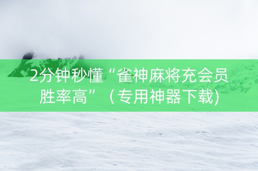 2分钟秒懂“雀神麻将充会员胜率高”（专用神器下载)