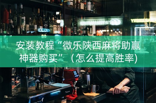 安装教程“微乐陕西麻将助赢神器购买”（怎么提高胜率)