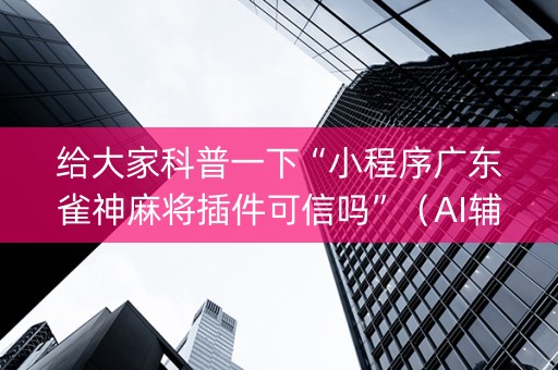 给大家科普一下“小程序广东雀神麻将插件可信吗”（AI辅助胡牌规则)