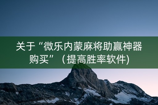 关于“微乐内蒙麻将助赢神器购买”（提高胜率软件)