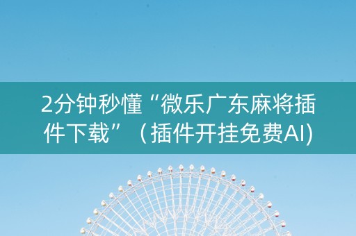 2分钟秒懂“微乐广东麻将插件下载”（插件开挂免费AI)