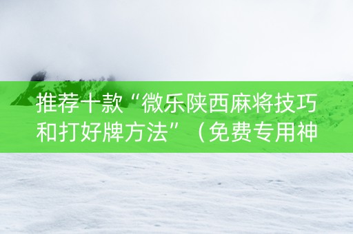 推荐十款“微乐陕西麻将技巧和打好牌方法”（免费专用神器)