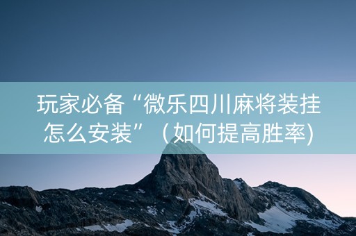 玩家必备“微乐四川麻将装挂怎么安装”（如何提高胜率)