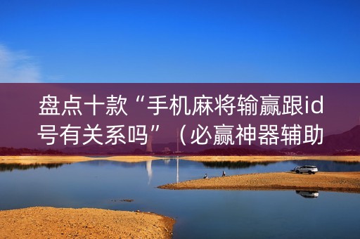 盘点十款“手机麻将输赢跟id号有关系吗”（必赢神器辅助器)