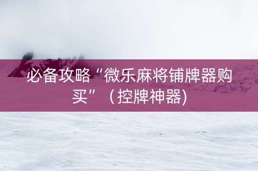 必备攻略“微乐麻将铺牌器购买”（控牌神器)