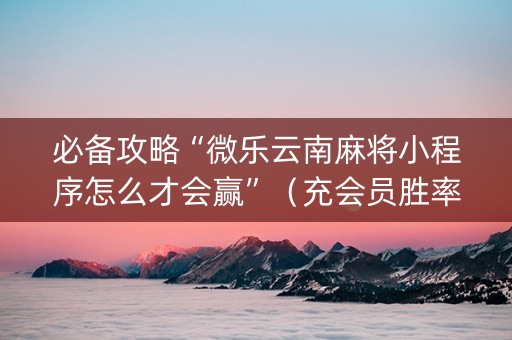 必备攻略“微乐云南麻将小程序怎么才会赢”（充会员胜率高)