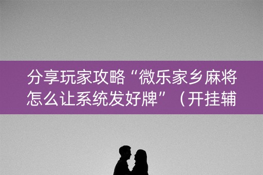分享玩家攻略“微乐家乡麻将怎么让系统发好牌”（开挂辅助器脚本)