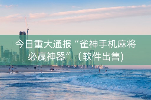 今日重大通报“雀神手机麻将必赢神器”（软件出售)