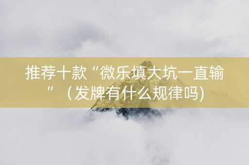 推荐十款“微乐填大坑一直输”（发牌有什么规律吗)