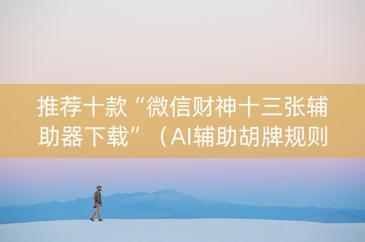 推荐十款“微信财神十三张辅助器下载”（AI辅助胡牌规则)