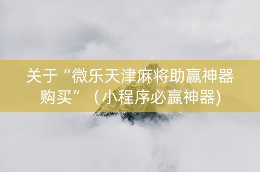 关于“微乐天津麻将助赢神器购买”（小程序必赢神器)