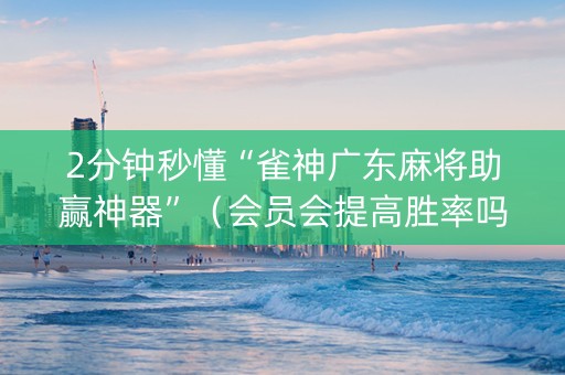 2分钟秒懂“雀神广东麻将助赢神器”（会员会提高胜率吗)