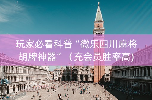玩家必看科普“微乐四川麻将胡牌神器”（充会员胜率高)