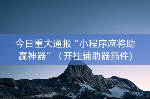 今日重大通报“小程序麻将助赢神器”（开挂辅助器插件)