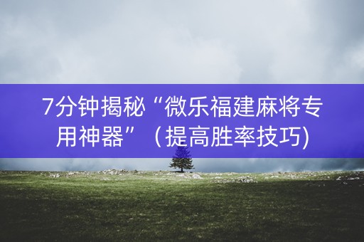 7分钟揭秘“微乐福建麻将专用神器”（提高胜率技巧)