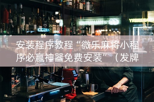 安装程序教程“微乐麻将小程序必赢神器免费安装”（发牌有什么规律吗)