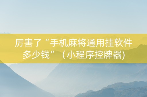 厉害了“手机麻将通用挂软件多少钱”（小程序控牌器)