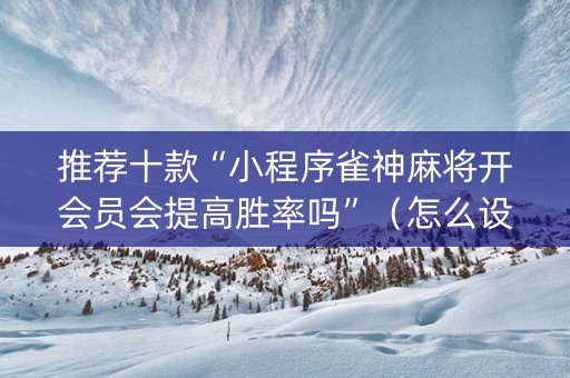 推荐十款“小程序雀神麻将开会员会提高胜率吗”（怎么设置能有好牌)