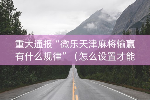 重大通报“微乐天津麻将输赢有什么规律”（怎么设置才能赢)