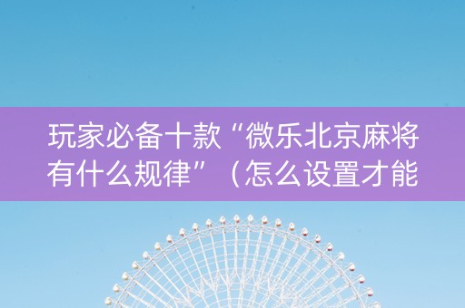 玩家必备十款“微乐北京麻将有什么规律”（怎么设置才能赢)