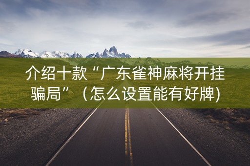 介绍十款“广东雀神麻将开挂骗局”（怎么设置能有好牌)