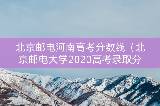 北京邮电河南高考分数线（北京邮电大学2020高考录取分数线河南）