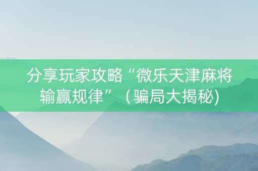 分享玩家攻略“微乐天津麻将输赢规律”（骗局大揭秘)