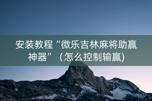 安装教程“微乐吉林麻将助赢神器”（怎么控制输赢)