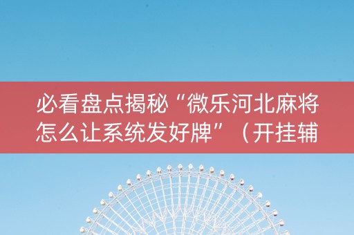 必看盘点揭秘“微乐河北麻将怎么让系统发好牌”（开挂辅助脚本)