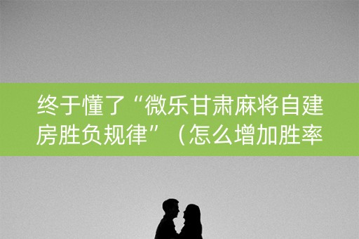 终于懂了“微乐甘肃麻将自建房胜负规律”（怎么增加胜率)