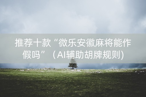 推荐十款“微乐安徽麻将能作假吗”（AI辅助胡牌规则)