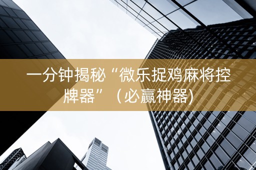一分钟揭秘“微乐捉鸡麻将控牌器”（必赢神器)
