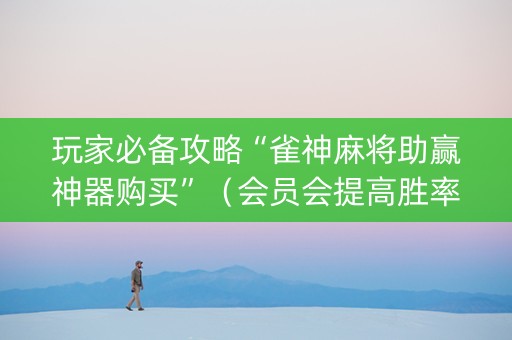 玩家必备攻略“雀神麻将助赢神器购买”（会员会提高胜率吗)
