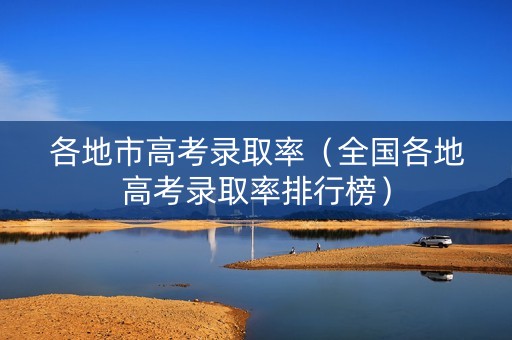 各地市高考录取率（全国各地高考录取率排行榜）