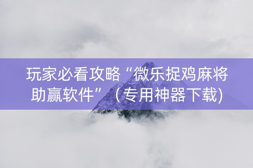 玩家必看攻略“微乐捉鸡麻将助赢软件”（专用神器下载)
