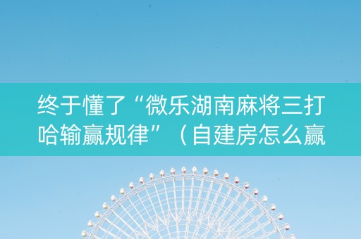 终于懂了“微乐湖南麻将三打哈输赢规律”（自建房怎么赢)