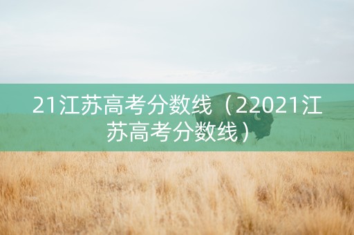 21江苏高考分数线（22021江苏高考分数线）